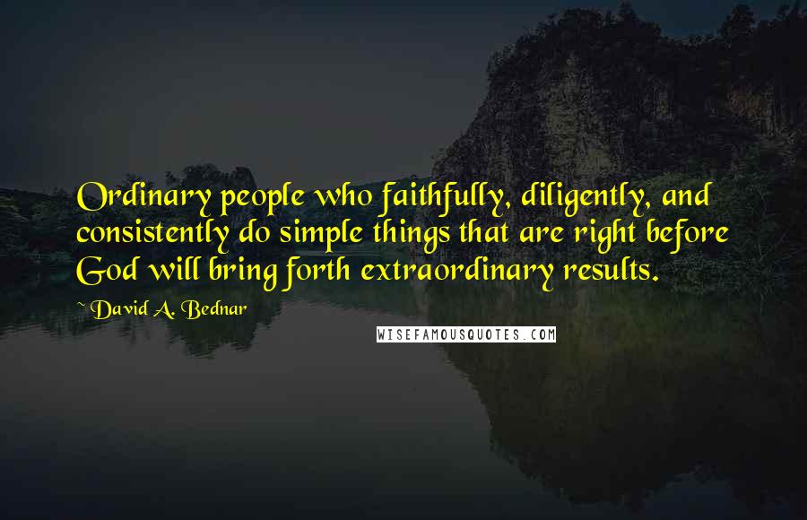 David A. Bednar Quotes: Ordinary people who faithfully, diligently, and consistently do simple things that are right before God will bring forth extraordinary results.