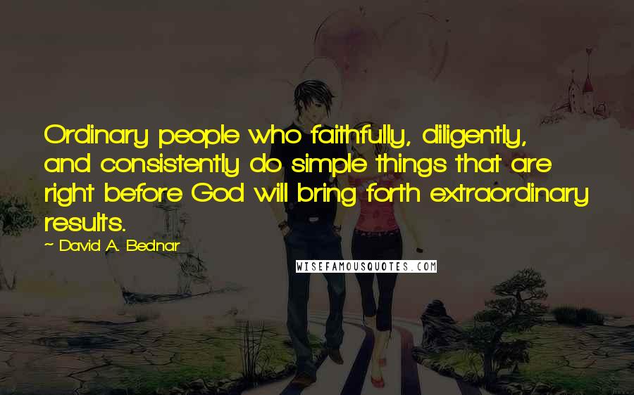 David A. Bednar Quotes: Ordinary people who faithfully, diligently, and consistently do simple things that are right before God will bring forth extraordinary results.