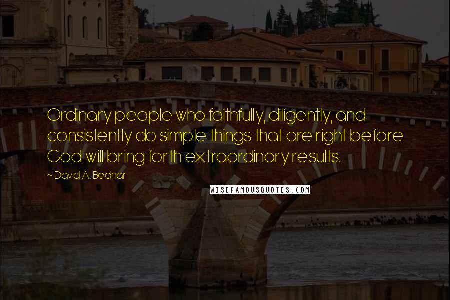 David A. Bednar Quotes: Ordinary people who faithfully, diligently, and consistently do simple things that are right before God will bring forth extraordinary results.