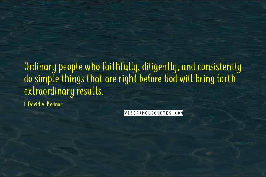 David A. Bednar Quotes: Ordinary people who faithfully, diligently, and consistently do simple things that are right before God will bring forth extraordinary results.