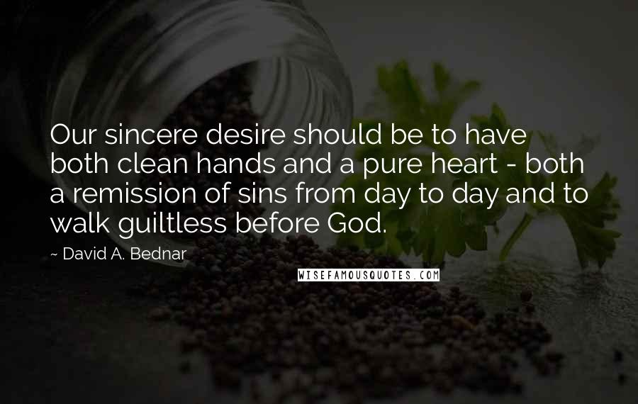 David A. Bednar Quotes: Our sincere desire should be to have both clean hands and a pure heart - both a remission of sins from day to day and to walk guiltless before God.