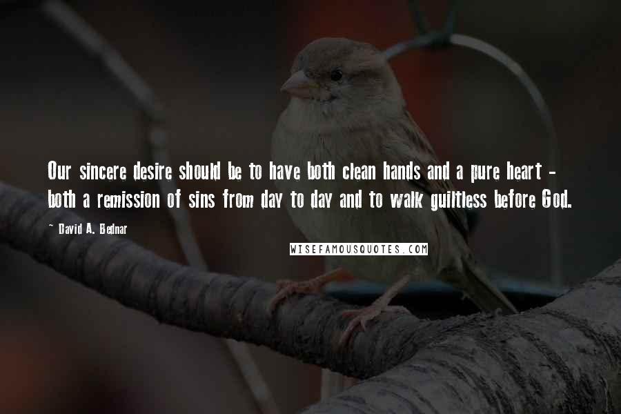 David A. Bednar Quotes: Our sincere desire should be to have both clean hands and a pure heart - both a remission of sins from day to day and to walk guiltless before God.