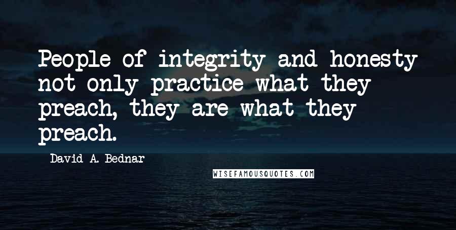 David A. Bednar Quotes: People of integrity and honesty not only practice what they preach, they are what they preach.