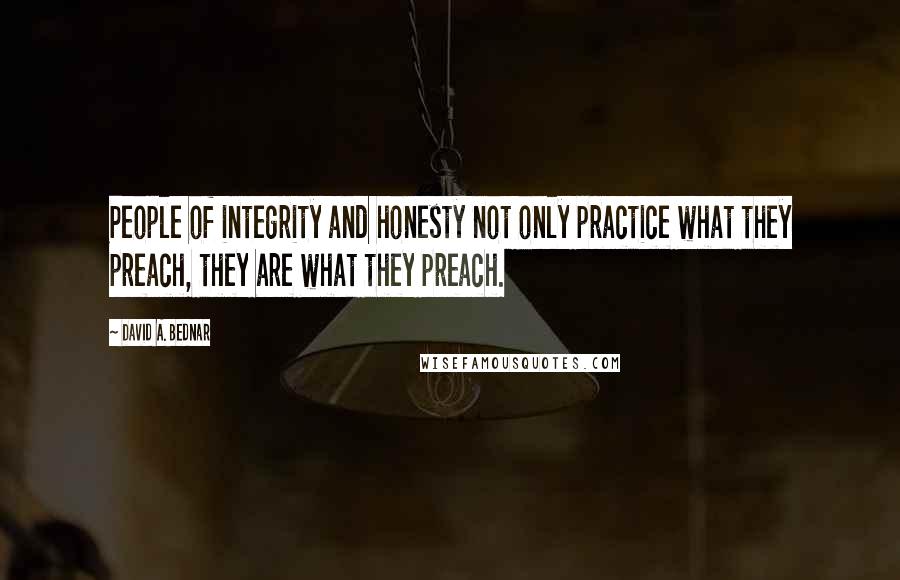 David A. Bednar Quotes: People of integrity and honesty not only practice what they preach, they are what they preach.