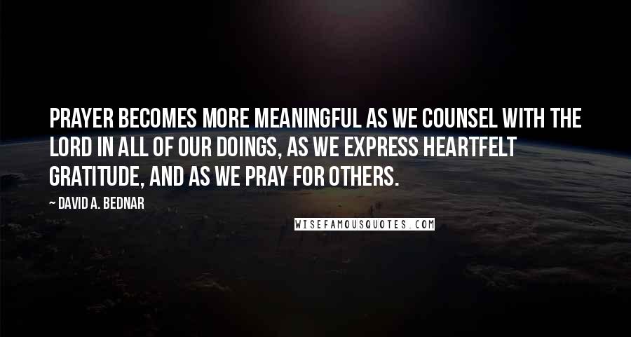 David A. Bednar Quotes: Prayer becomes more meaningful as we counsel with the Lord in all of our doings, as we express heartfelt gratitude, and as we pray for others.