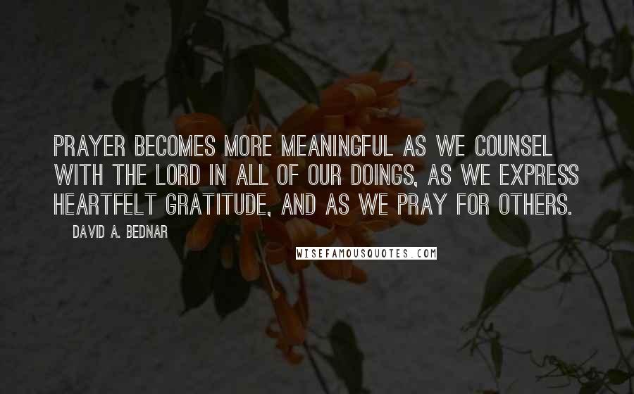 David A. Bednar Quotes: Prayer becomes more meaningful as we counsel with the Lord in all of our doings, as we express heartfelt gratitude, and as we pray for others.