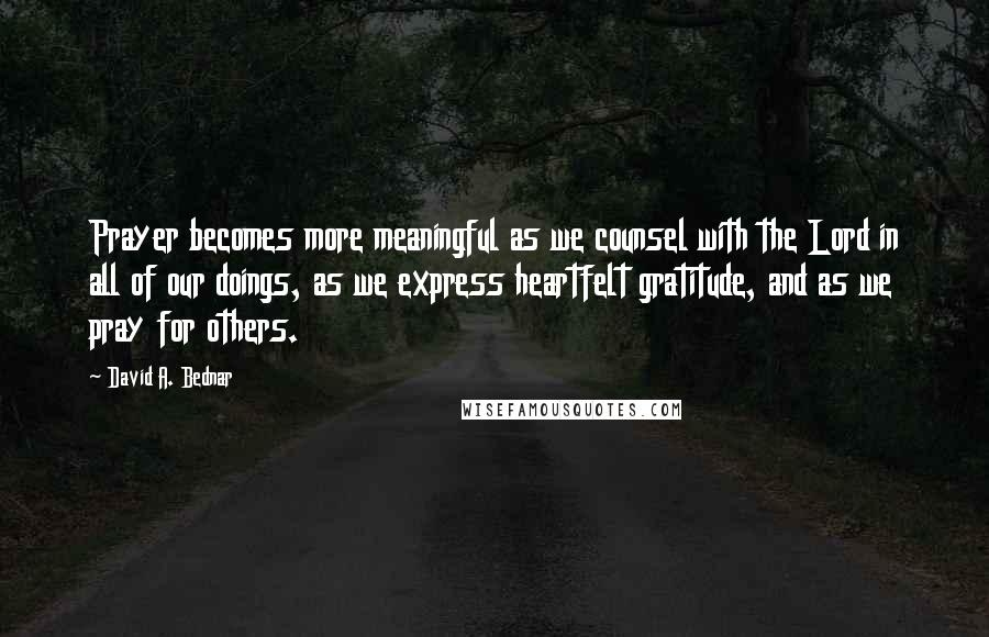 David A. Bednar Quotes: Prayer becomes more meaningful as we counsel with the Lord in all of our doings, as we express heartfelt gratitude, and as we pray for others.