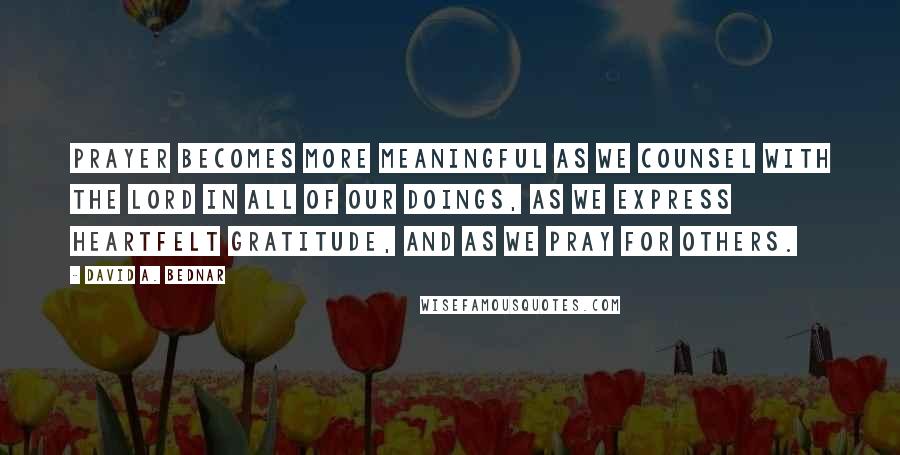 David A. Bednar Quotes: Prayer becomes more meaningful as we counsel with the Lord in all of our doings, as we express heartfelt gratitude, and as we pray for others.