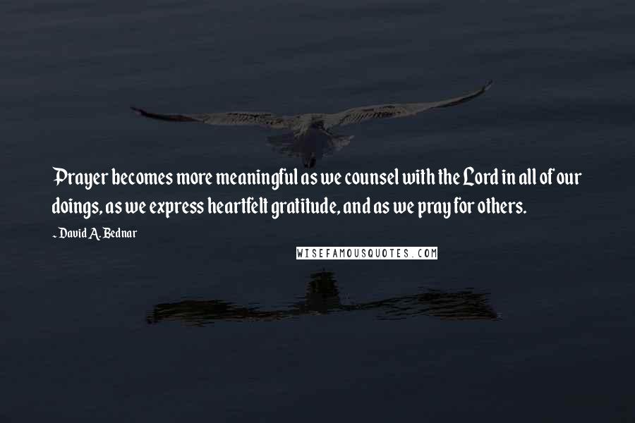 David A. Bednar Quotes: Prayer becomes more meaningful as we counsel with the Lord in all of our doings, as we express heartfelt gratitude, and as we pray for others.