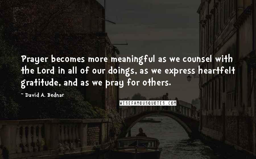 David A. Bednar Quotes: Prayer becomes more meaningful as we counsel with the Lord in all of our doings, as we express heartfelt gratitude, and as we pray for others.