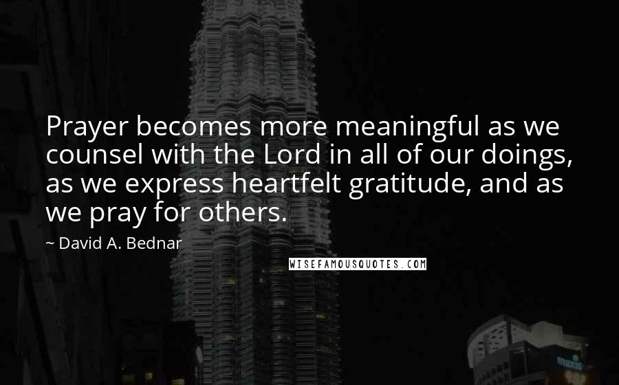 David A. Bednar Quotes: Prayer becomes more meaningful as we counsel with the Lord in all of our doings, as we express heartfelt gratitude, and as we pray for others.