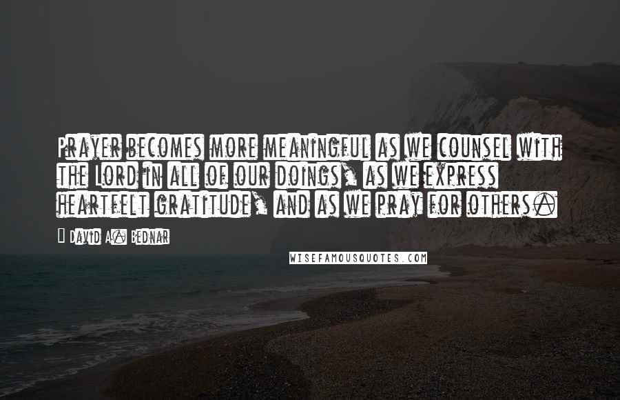 David A. Bednar Quotes: Prayer becomes more meaningful as we counsel with the Lord in all of our doings, as we express heartfelt gratitude, and as we pray for others.