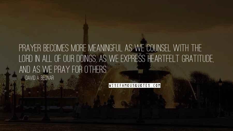 David A. Bednar Quotes: Prayer becomes more meaningful as we counsel with the Lord in all of our doings, as we express heartfelt gratitude, and as we pray for others.