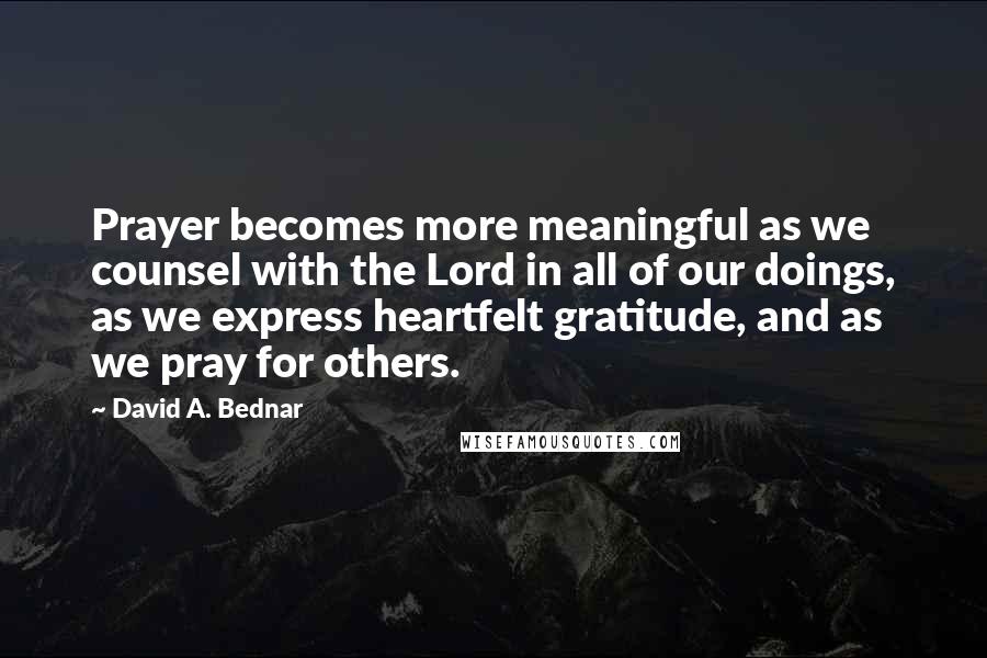 David A. Bednar Quotes: Prayer becomes more meaningful as we counsel with the Lord in all of our doings, as we express heartfelt gratitude, and as we pray for others.