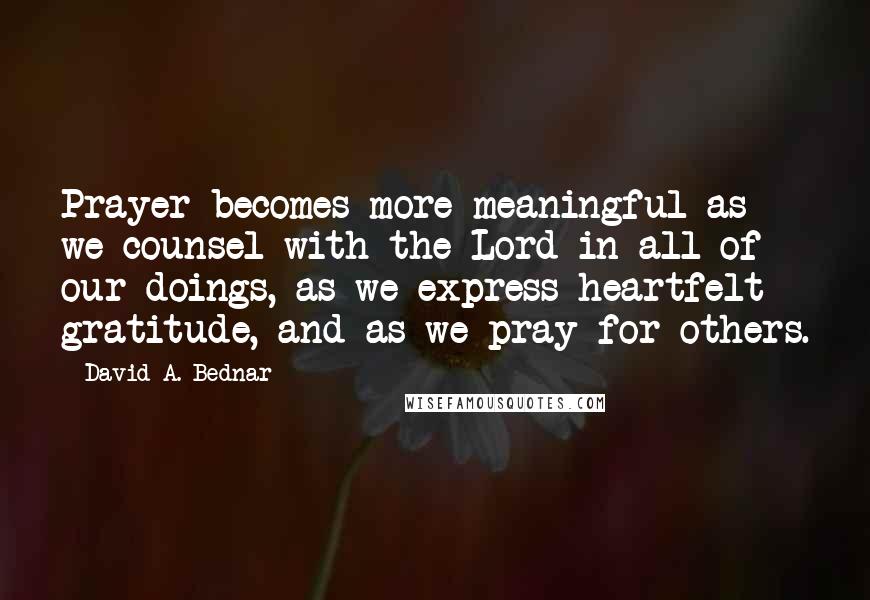 David A. Bednar Quotes: Prayer becomes more meaningful as we counsel with the Lord in all of our doings, as we express heartfelt gratitude, and as we pray for others.