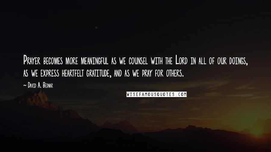 David A. Bednar Quotes: Prayer becomes more meaningful as we counsel with the Lord in all of our doings, as we express heartfelt gratitude, and as we pray for others.