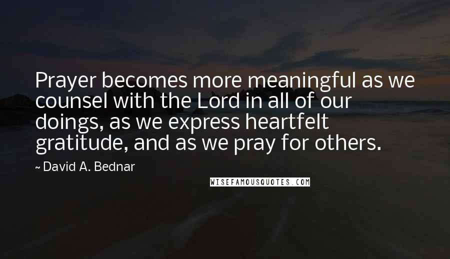 David A. Bednar Quotes: Prayer becomes more meaningful as we counsel with the Lord in all of our doings, as we express heartfelt gratitude, and as we pray for others.