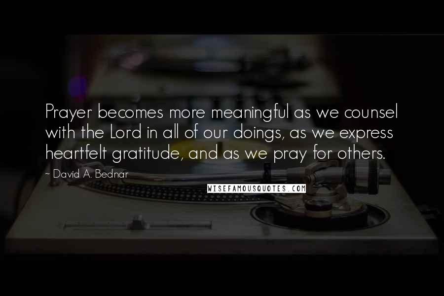 David A. Bednar Quotes: Prayer becomes more meaningful as we counsel with the Lord in all of our doings, as we express heartfelt gratitude, and as we pray for others.