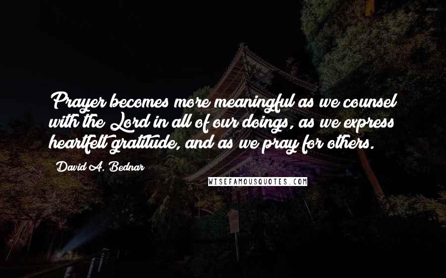 David A. Bednar Quotes: Prayer becomes more meaningful as we counsel with the Lord in all of our doings, as we express heartfelt gratitude, and as we pray for others.