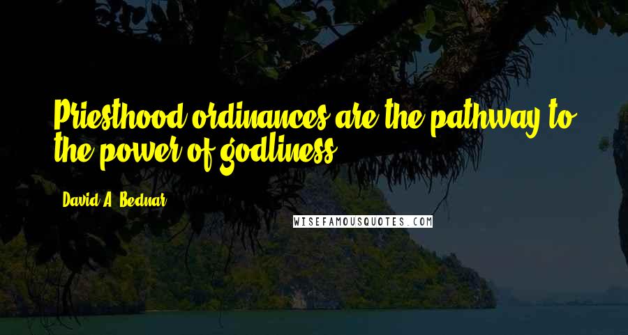 David A. Bednar Quotes: Priesthood ordinances are the pathway to the power of godliness.