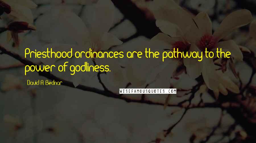 David A. Bednar Quotes: Priesthood ordinances are the pathway to the power of godliness.