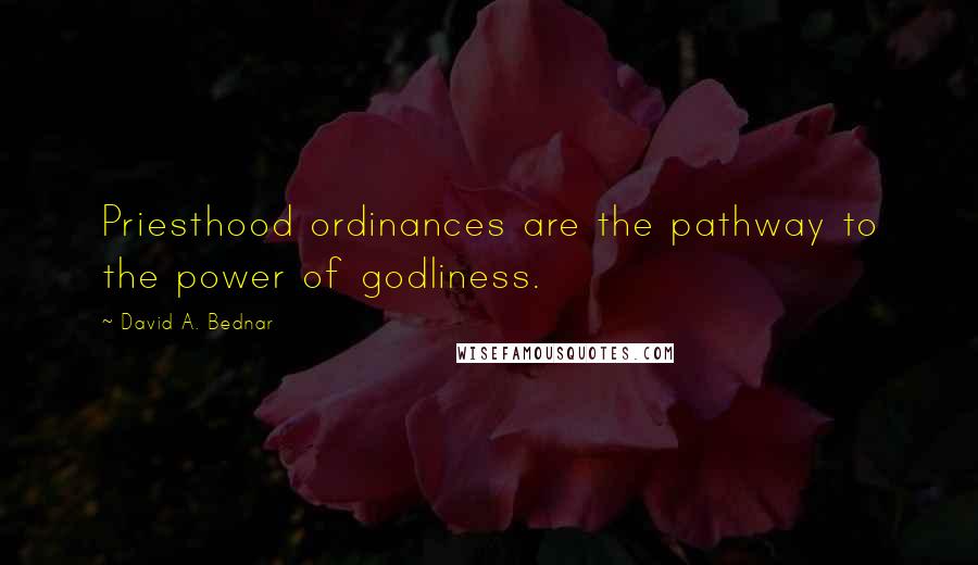 David A. Bednar Quotes: Priesthood ordinances are the pathway to the power of godliness.