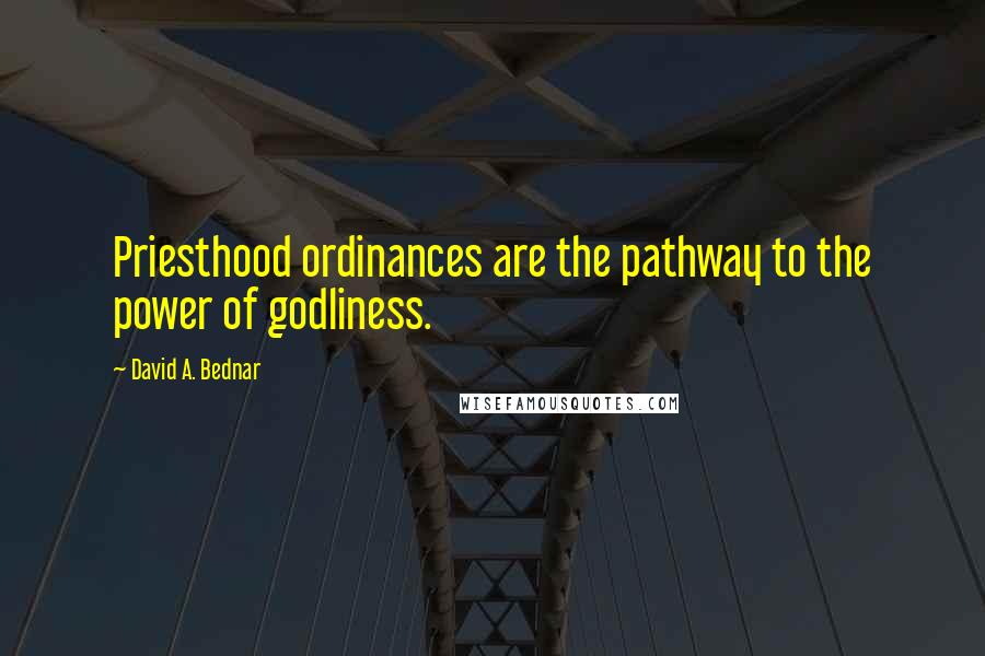 David A. Bednar Quotes: Priesthood ordinances are the pathway to the power of godliness.