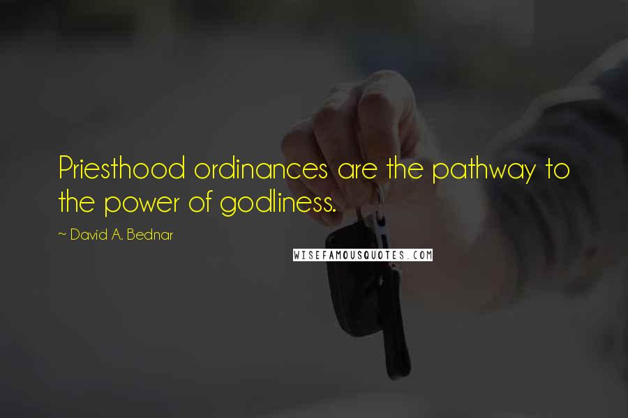 David A. Bednar Quotes: Priesthood ordinances are the pathway to the power of godliness.