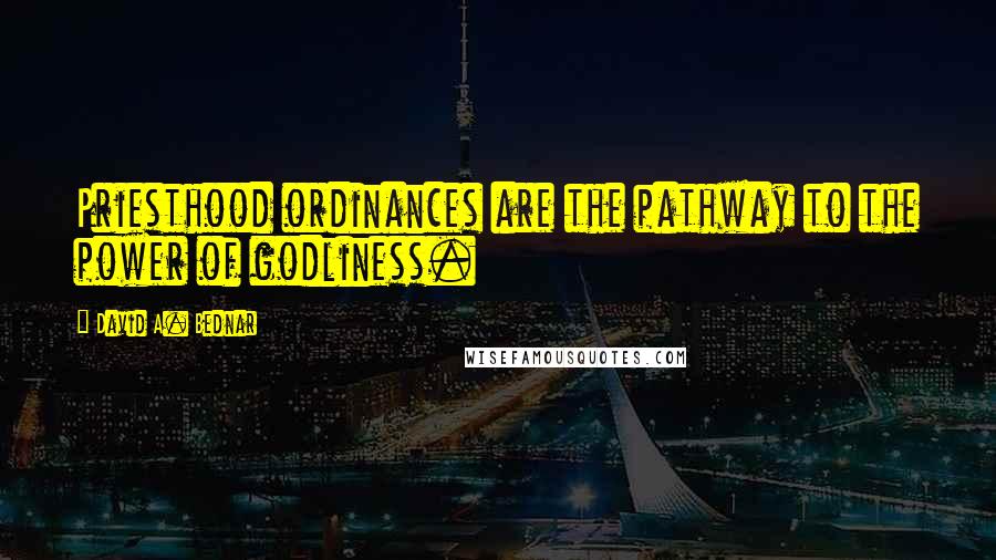 David A. Bednar Quotes: Priesthood ordinances are the pathway to the power of godliness.