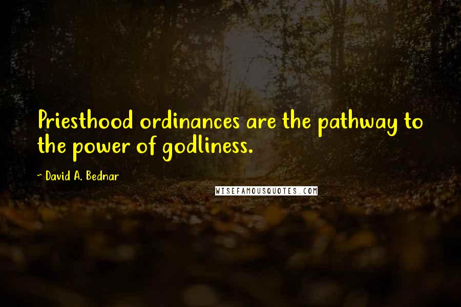 David A. Bednar Quotes: Priesthood ordinances are the pathway to the power of godliness.