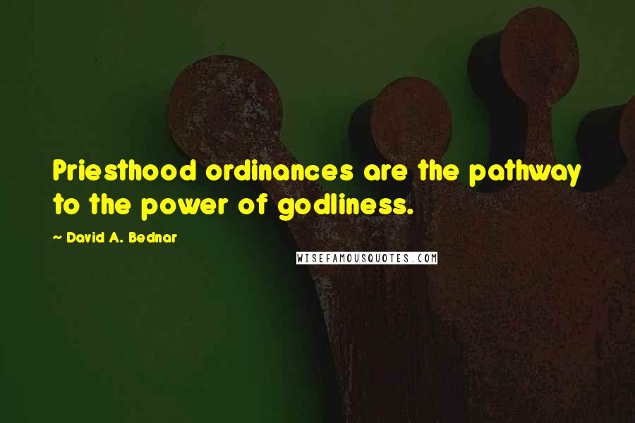 David A. Bednar Quotes: Priesthood ordinances are the pathway to the power of godliness.