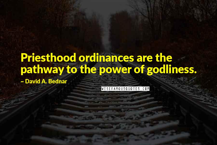 David A. Bednar Quotes: Priesthood ordinances are the pathway to the power of godliness.