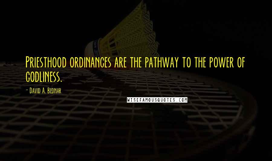 David A. Bednar Quotes: Priesthood ordinances are the pathway to the power of godliness.