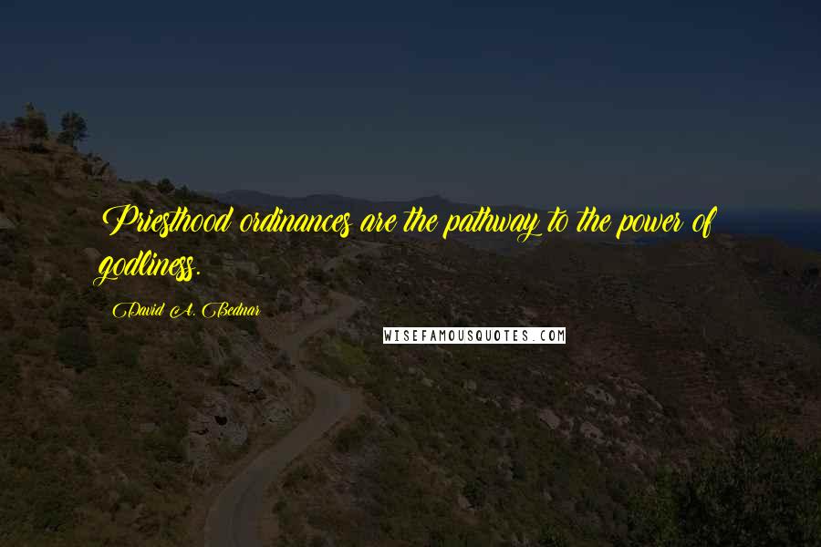 David A. Bednar Quotes: Priesthood ordinances are the pathway to the power of godliness.