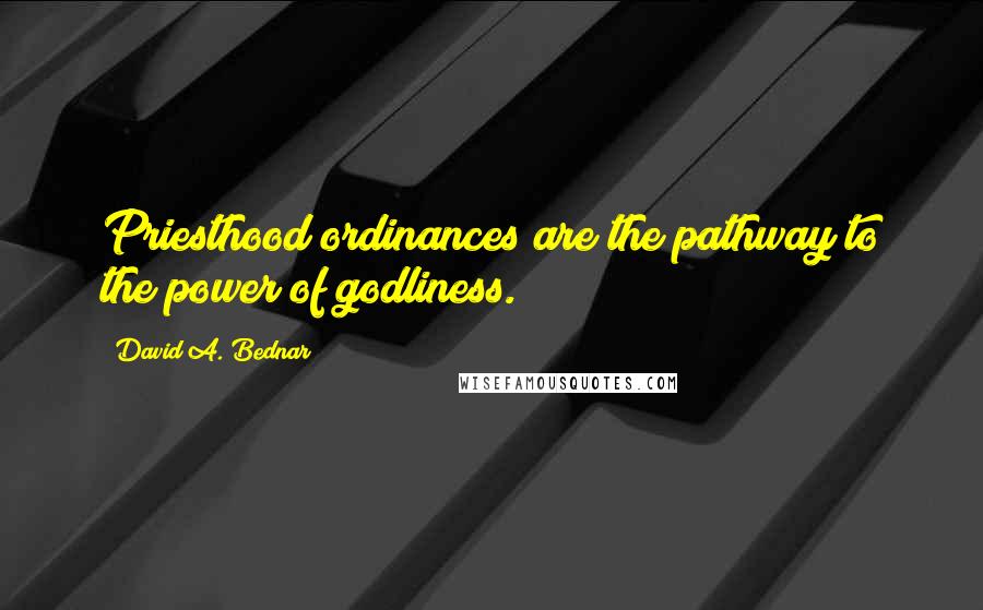 David A. Bednar Quotes: Priesthood ordinances are the pathway to the power of godliness.