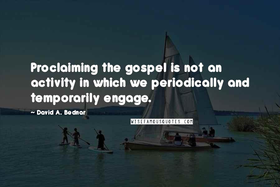 David A. Bednar Quotes: Proclaiming the gospel is not an activity in which we periodically and temporarily engage.