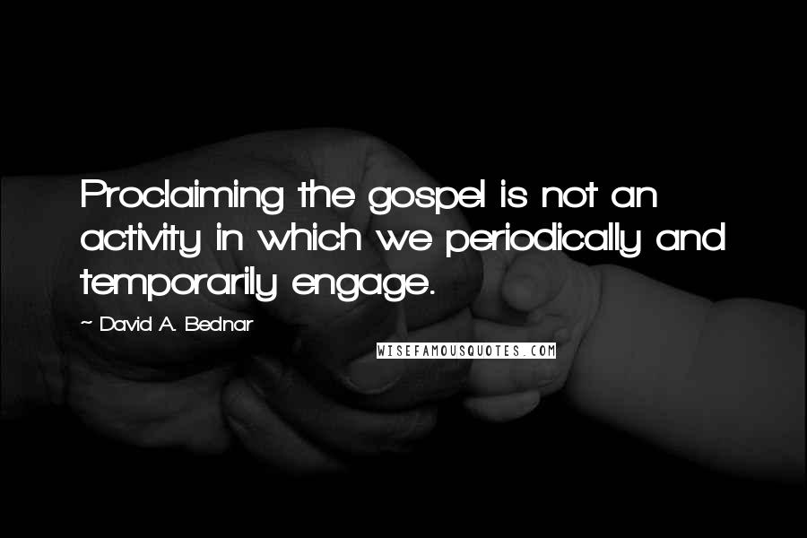 David A. Bednar Quotes: Proclaiming the gospel is not an activity in which we periodically and temporarily engage.