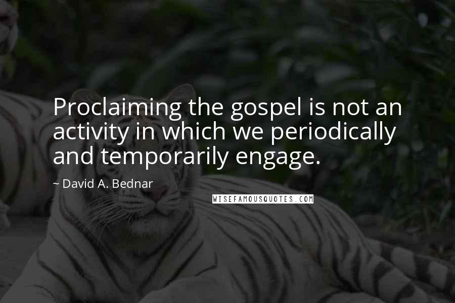 David A. Bednar Quotes: Proclaiming the gospel is not an activity in which we periodically and temporarily engage.