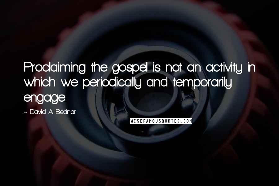 David A. Bednar Quotes: Proclaiming the gospel is not an activity in which we periodically and temporarily engage.