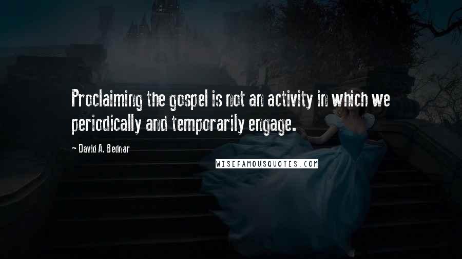 David A. Bednar Quotes: Proclaiming the gospel is not an activity in which we periodically and temporarily engage.