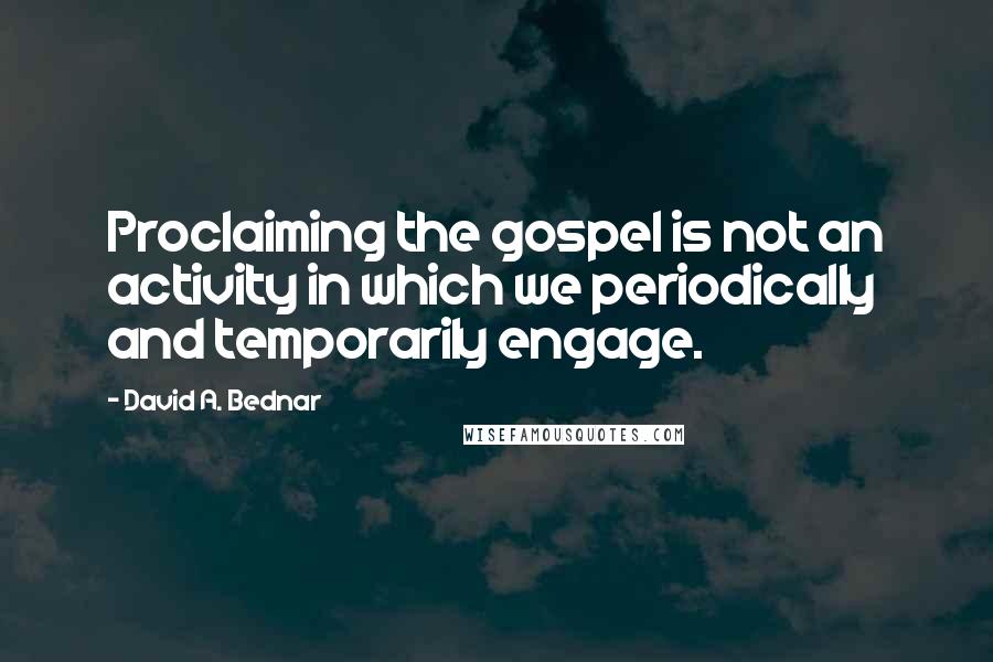 David A. Bednar Quotes: Proclaiming the gospel is not an activity in which we periodically and temporarily engage.