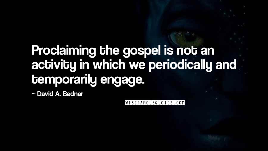 David A. Bednar Quotes: Proclaiming the gospel is not an activity in which we periodically and temporarily engage.