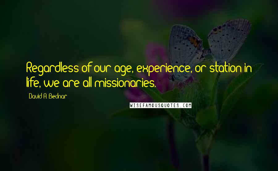 David A. Bednar Quotes: Regardless of our age, experience, or station in life, we are all missionaries.