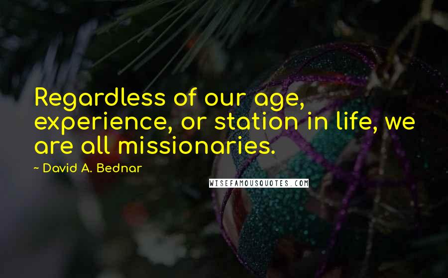 David A. Bednar Quotes: Regardless of our age, experience, or station in life, we are all missionaries.