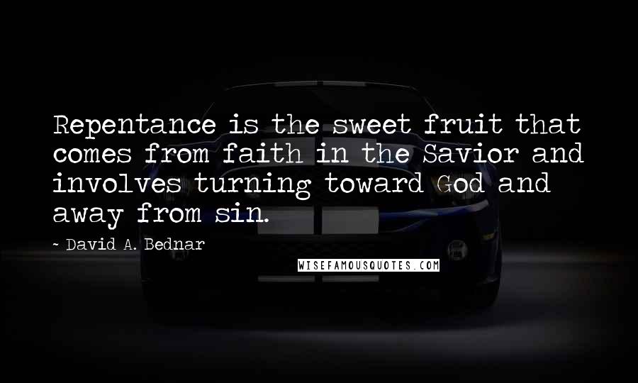 David A. Bednar Quotes: Repentance is the sweet fruit that comes from faith in the Savior and involves turning toward God and away from sin.