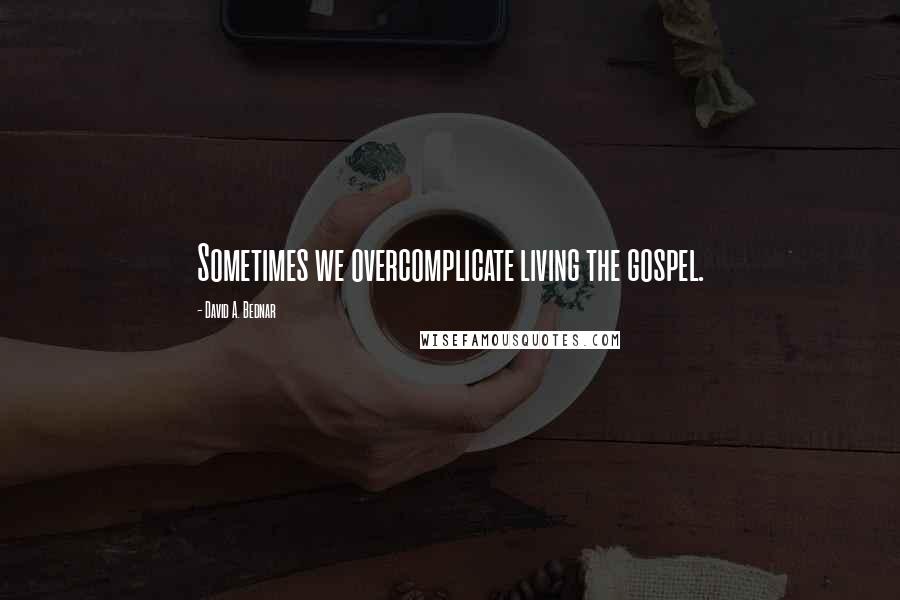 David A. Bednar Quotes: Sometimes we overcomplicate living the gospel.