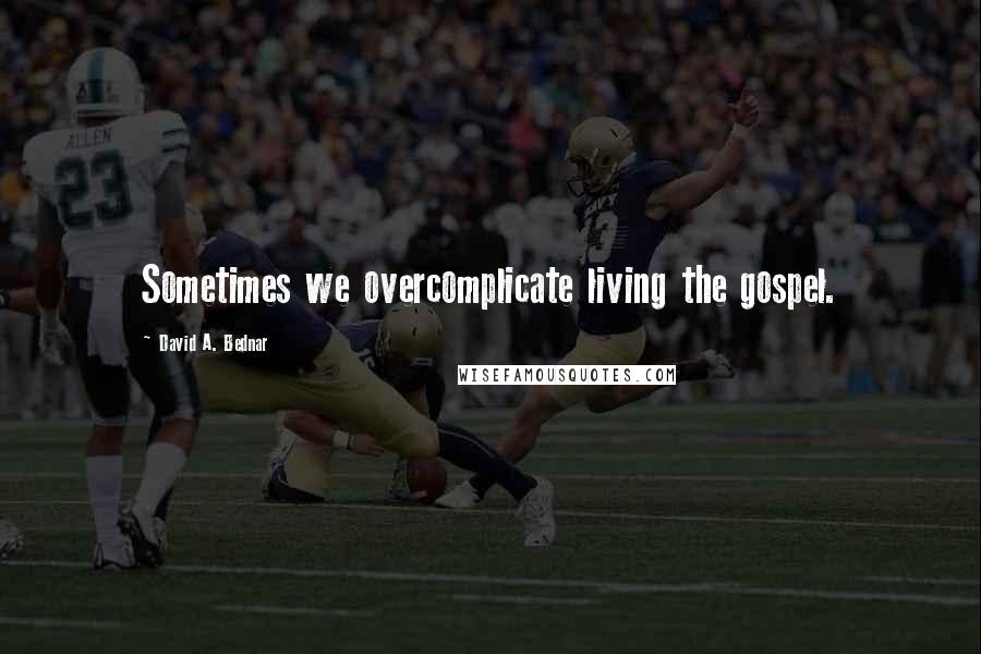 David A. Bednar Quotes: Sometimes we overcomplicate living the gospel.