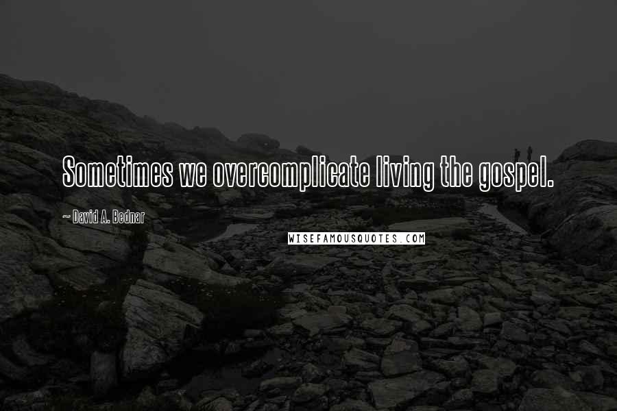 David A. Bednar Quotes: Sometimes we overcomplicate living the gospel.