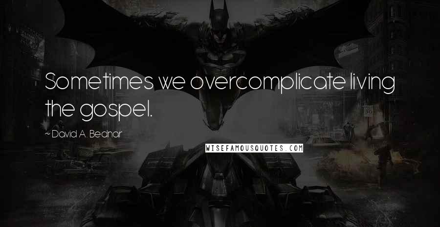 David A. Bednar Quotes: Sometimes we overcomplicate living the gospel.