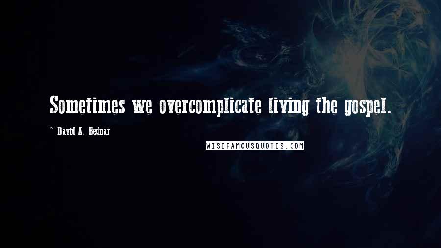 David A. Bednar Quotes: Sometimes we overcomplicate living the gospel.